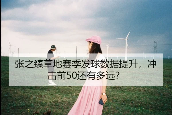 张之臻草地赛季发球数据提升，冲击前50还有多远？