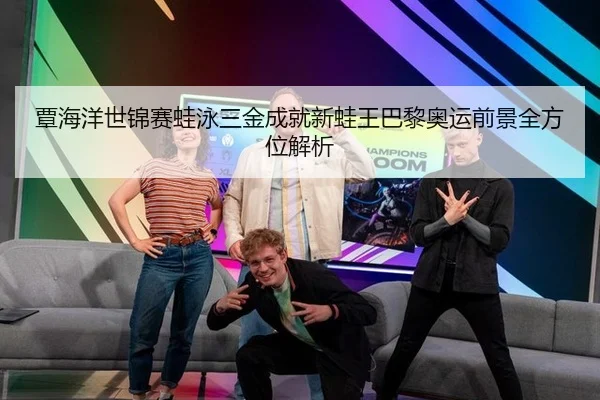 覃海洋世锦赛蛙泳三金成就新蛙王巴黎奥运前景全方位解析