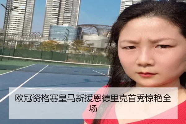 欧冠资格赛皇马新援恩德里克首秀惊艳全场