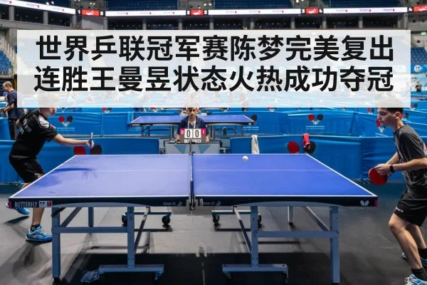 世界乒联冠军赛陈梦完美复出连胜王曼昱状态火热成功夺冠