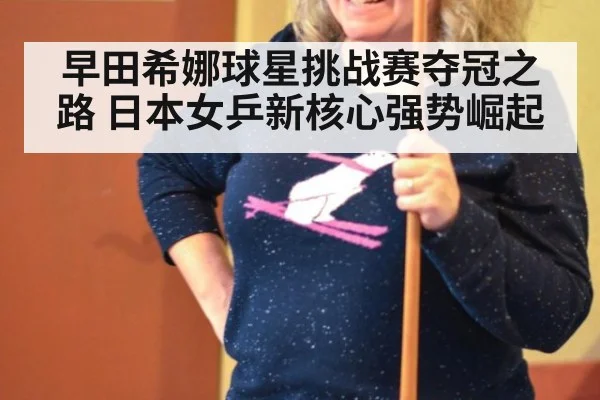 早田希娜球星挑战赛夺冠之路 日本女乒新核心强势崛起