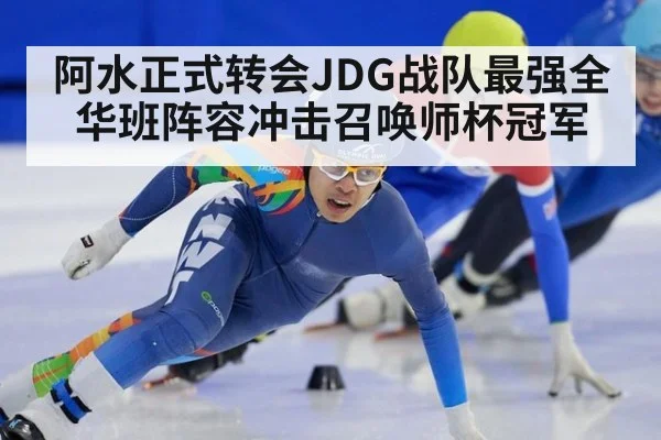 阿水正式转会JDG战队最强全华班阵容冲击召唤师杯冠军